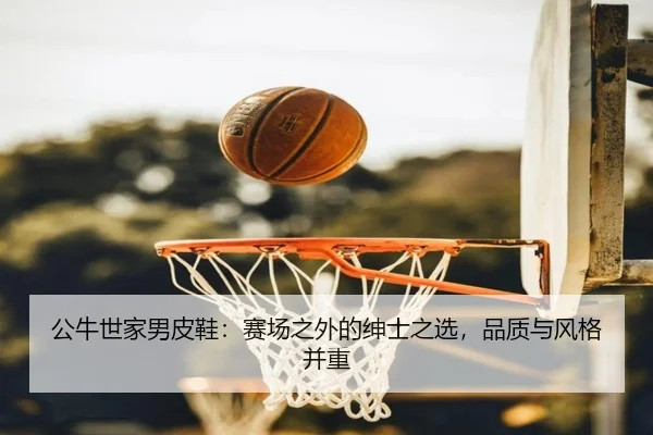 公牛世家男皮鞋：赛场之外的绅士之选，品质与风格并重